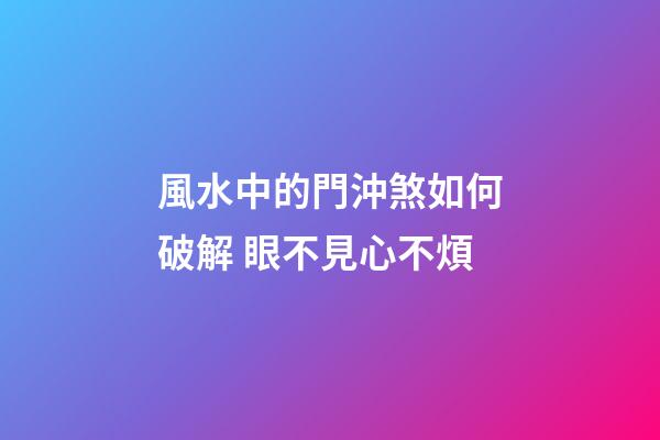 風水中的門沖煞如何破解 眼不見心不煩